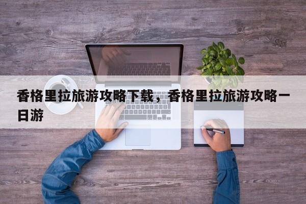 香格里拉旅游攻略下载，香格里拉旅游攻略一日游-第3张图片-890百科网
