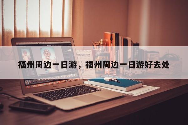 福州周边一日游，福州周边一日游好去处-第1张图片-890百科网