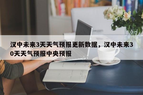 汉中未来3天天气预报更新数据，汉中未来30天天气预报中央预报-第1张图片-890百科网