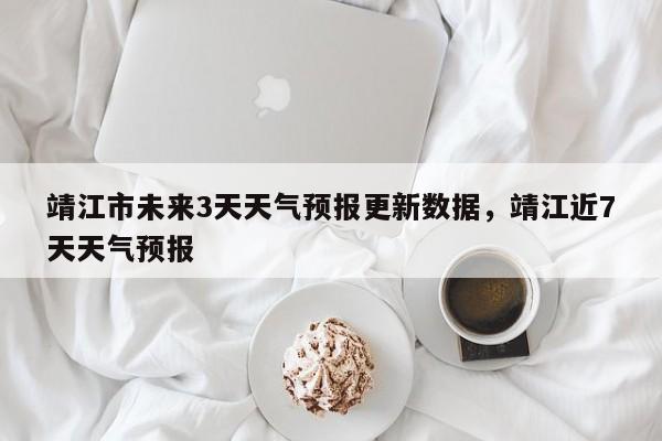 靖江市未来3天天气预报更新数据，靖江近7天天气预报-第1张图片-890百科网