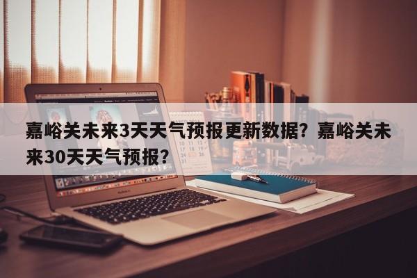 嘉峪关未来3天天气预报更新数据？嘉峪关未来30天天气预报？-第2张图片-890百科网