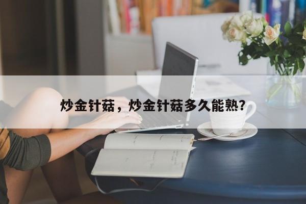 炒金针菇，炒金针菇多久能熟？-第1张图片-890百科网