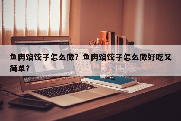 鱼肉馅饺子怎么做？鱼肉馅饺子怎么做好吃又简单？-第1张图片-890百科网
