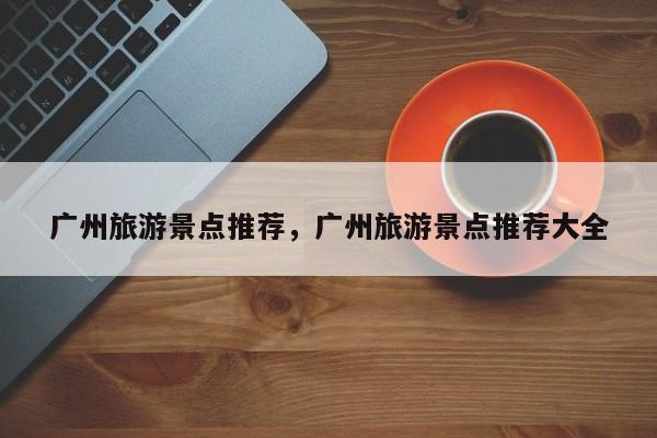 广州旅游景点推荐，广州旅游景点推荐大全-第2张图片-890百科网