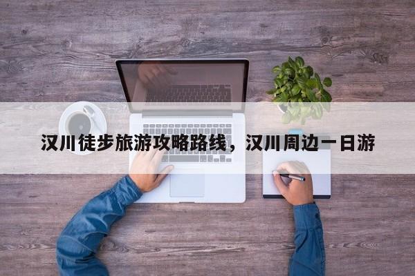 汉川徒步旅游攻略路线，汉川周边一日游-第2张图片-890百科网