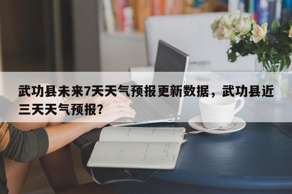 武功县未来7天天气预报更新数据，武功县近三天天气预报？-第3张图片-890百科网