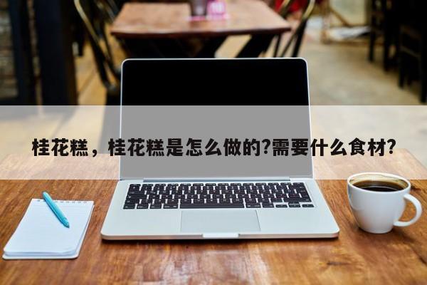 桂花糕，桂花糕是怎么做的?需要什么食材?-第2张图片-890百科网