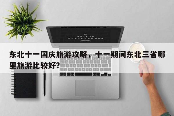 东北十一国庆旅游攻略，十一期间东北三省哪里旅游比较好？-第2张图片-890百科网