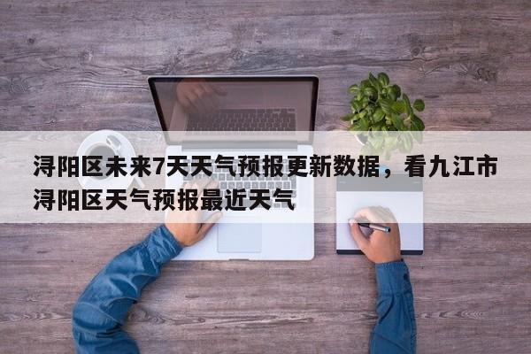 浔阳区未来7天天气预报更新数据，看九江市浔阳区天气预报最近天气-第3张图片-890百科网