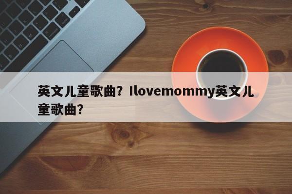 英文儿童歌曲？Ilovemommy英文儿童歌曲？-第1张图片-890百科网
