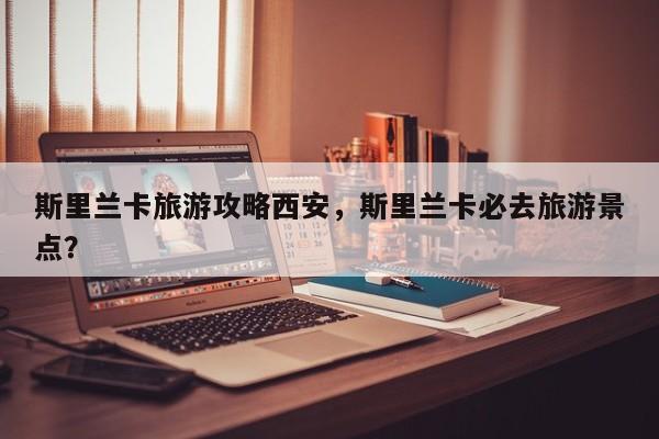 斯里兰卡旅游攻略西安，斯里兰卡必去旅游景点？-第1张图片-890百科网