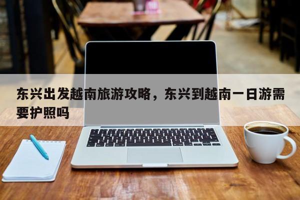 东兴出发越南旅游攻略，东兴到越南一日游需要护照吗-第1张图片-890百科网