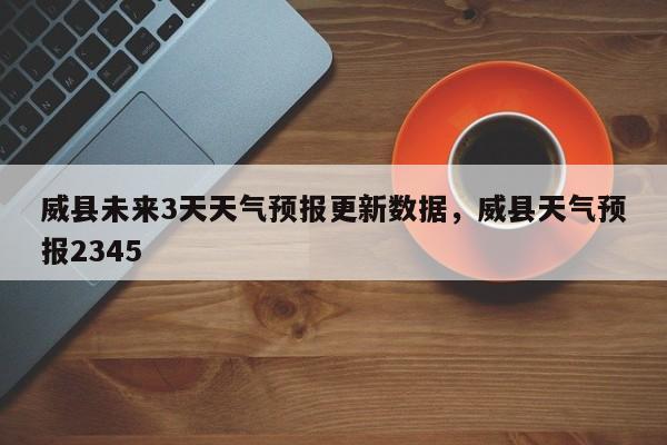 威县未来3天天气预报更新数据，威县天气预报2345-第1张图片-890百科网