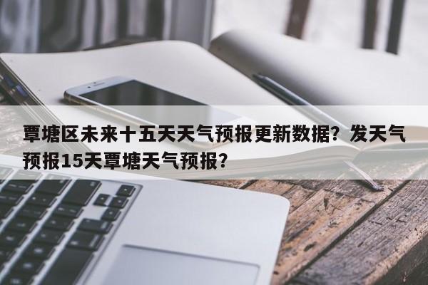 覃塘区未来十五天天气预报更新数据？发天气预报15天覃塘天气预报？-第3张图片-890百科网