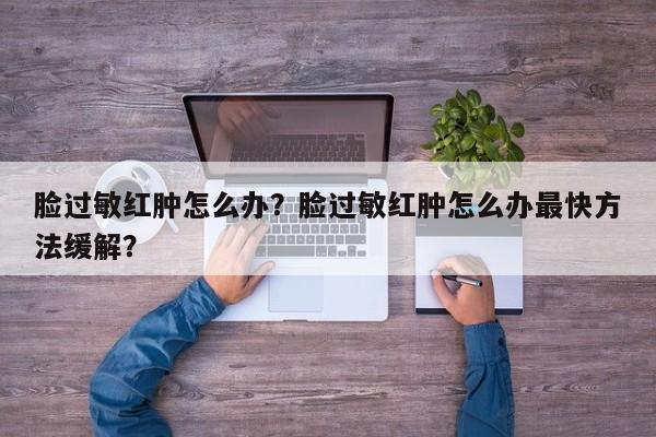 脸过敏红肿怎么办？脸过敏红肿怎么办最快方法缓解？-第2张图片-890百科网