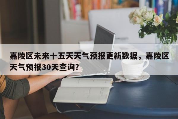 嘉陵区未来十五天天气预报更新数据，嘉陵区天气预报30天查询？-第3张图片-890百科网