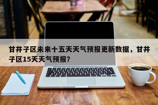 甘井子区未来十五天天气预报更新数据，甘井子区15天天气预报？-第2张图片-890百科网