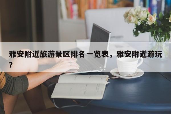 雅安附近旅游景区排名一览表，雅安附近游玩？-第2张图片-890百科网