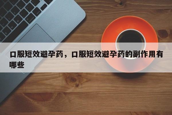 口服短效避孕药，口服短效避孕药的副作用有哪些-第1张图片-890百科网