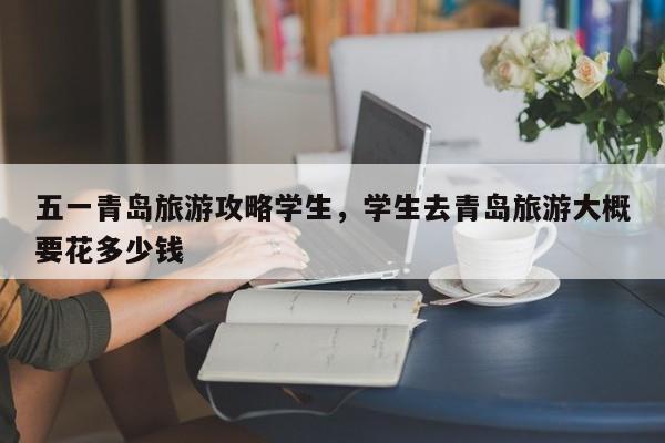 五一青岛旅游攻略学生，学生去青岛旅游大概要花多少钱-第3张图片-890百科网
