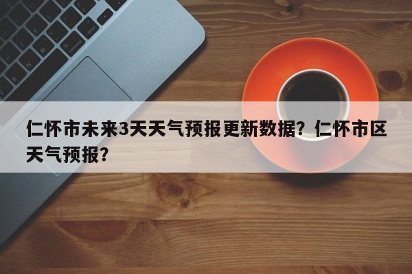 仁怀市未来3天天气预报更新数据？仁怀市区天气预报？-第2张图片-890百科网