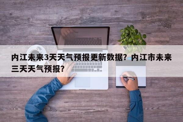 内江未来3天天气预报更新数据？内江市未来三天天气预报？-第2张图片-890百科网