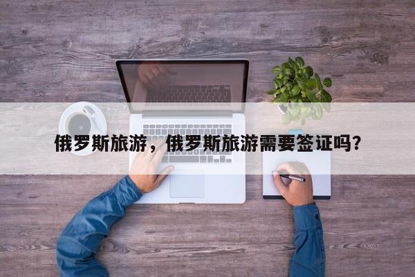 俄罗斯旅游，俄罗斯旅游需要签证吗？-第2张图片-890百科网