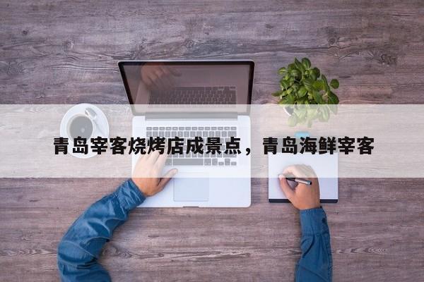 青岛宰客烧烤店成景点，青岛海鲜宰客-第2张图片-890百科网