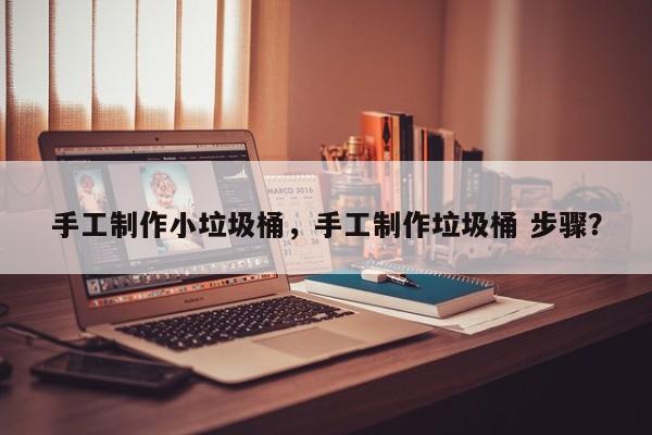 手工制作小垃圾桶，手工制作垃圾桶 步骤？-第2张图片-890百科网