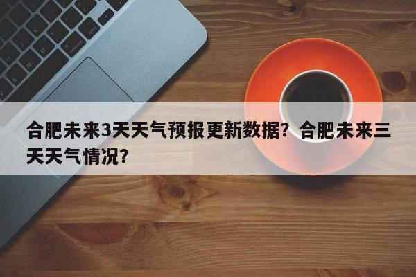 合肥未来3天天气预报更新数据？合肥未来三天天气情况？-第1张图片-890百科网