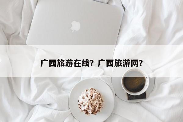 广西旅游在线？广西旅游网？-第1张图片-890百科网