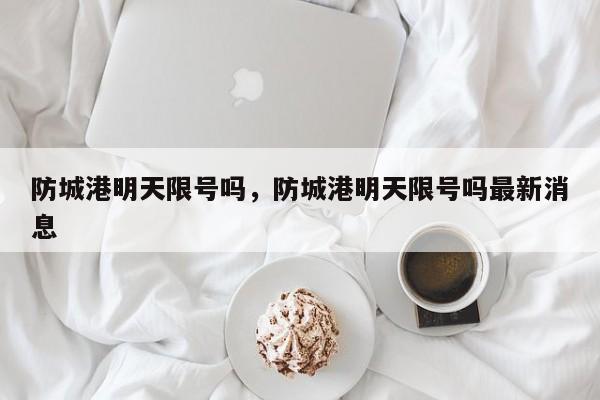 防城港明天限号吗，防城港明天限号吗最新消息-第3张图片-890百科网