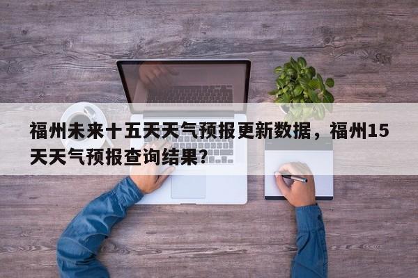 福州未来十五天天气预报更新数据，福州15天天气预报查询结果？-第2张图片-890百科网