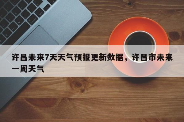 许昌未来7天天气预报更新数据，许昌市未来一周天气-第3张图片-890百科网