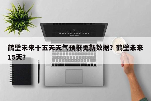 鹤壁未来十五天天气预报更新数据？鹤壁未来15天？-第1张图片-890百科网