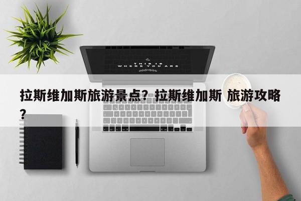 拉斯维加斯旅游景点？拉斯维加斯 旅游攻略？-第3张图片-890百科网