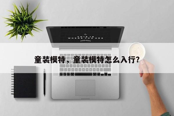 童装模特，童装模特怎么入行？-第2张图片-890百科网