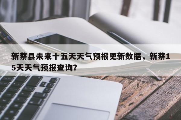 新蔡县未来十五天天气预报更新数据，新蔡15天天气预报查询？-第2张图片-890百科网