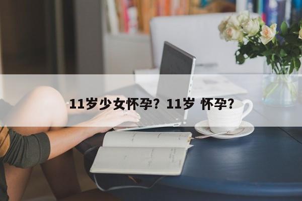 11岁少女怀孕？11岁 怀孕？-第1张图片-890百科网