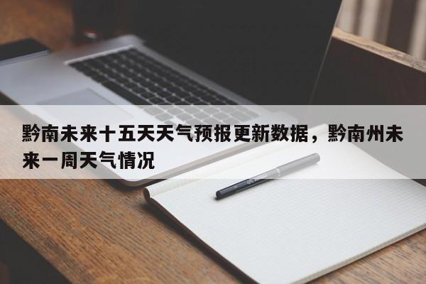 黔南未来十五天天气预报更新数据，黔南州未来一周天气情况-第1张图片-890百科网