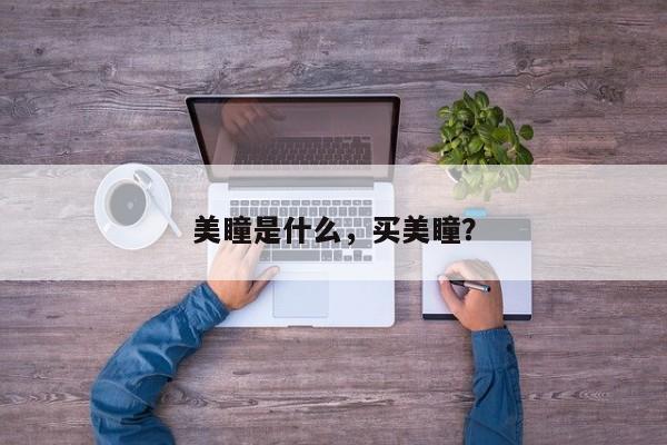 美瞳是什么，买美瞳？-第2张图片-890百科网