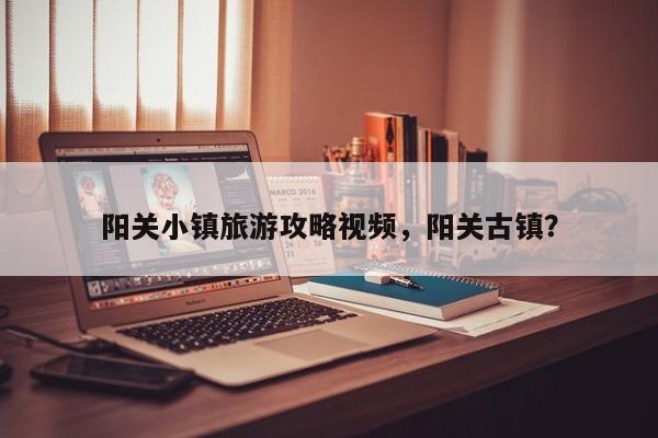 阳关小镇旅游攻略视频，阳关古镇？-第1张图片-890百科网