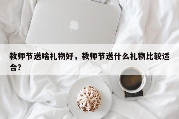 教师节送啥礼物好，教师节送什么礼物比较适合？-第2张图片-890百科网