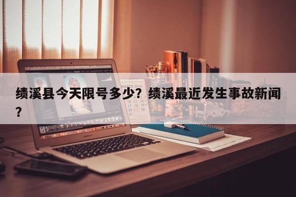 绩溪县今天限号多少？绩溪最近发生事故新闻？-第2张图片-890百科网