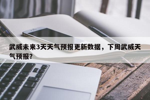 武威未来3天天气预报更新数据，下周武威天气预报？-第1张图片-890百科网