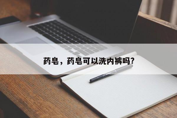 药皂，药皂可以洗内裤吗?-第2张图片-890百科网