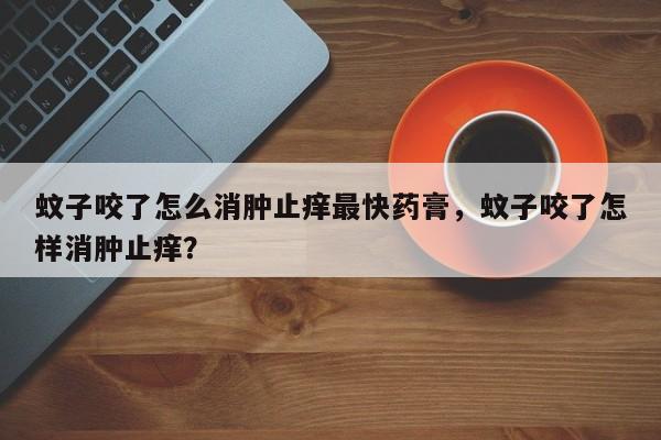 蚊子咬了怎么消肿止痒最快药膏，蚊子咬了怎样消肿止痒？-第2张图片-890百科网