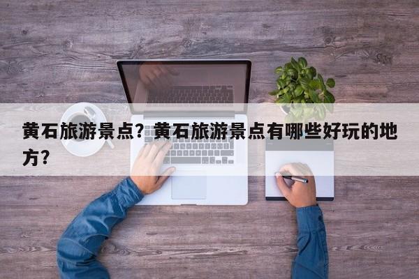 黄石旅游景点？黄石旅游景点有哪些好玩的地方？-第1张图片-890百科网