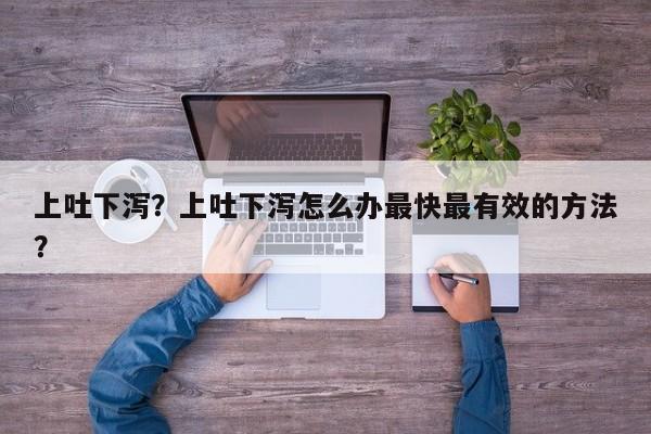 上吐下泻？上吐下泻怎么办最快最有效的方法？-第3张图片-890百科网