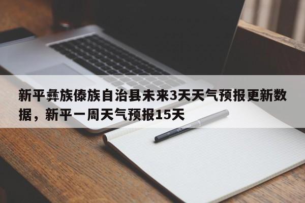 新平彝族傣族自治县未来3天天气预报更新数据，新平一周天气预报15天-第2张图片-890百科网